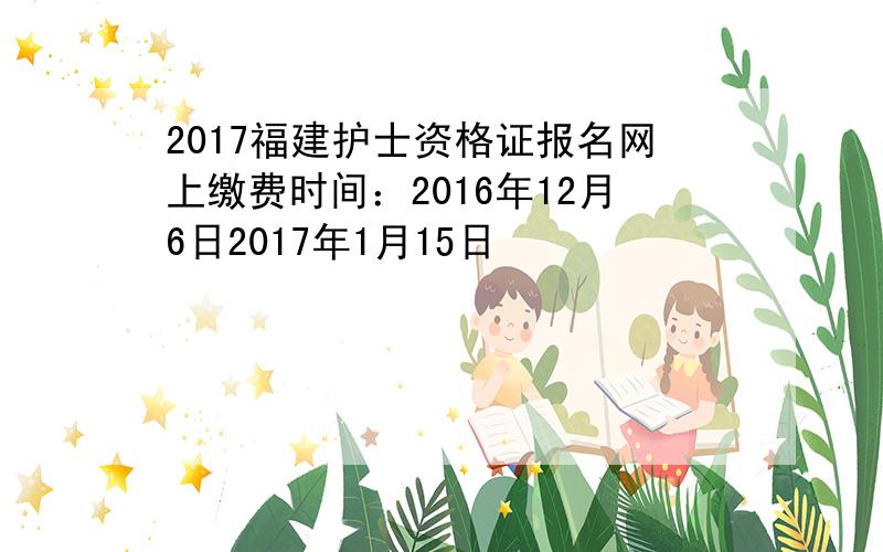 2017福建护士资格证报名网上缴费时间：2016年12月6日2017年1月15日