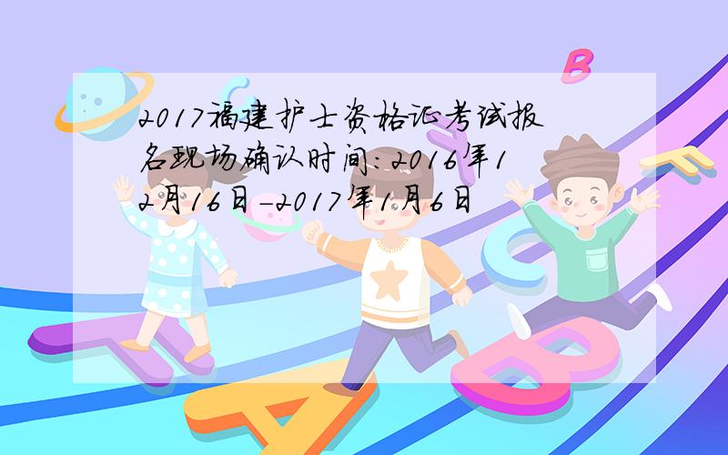 2017福建护士资格证考试报名现场确认时间：2016年12月16日-2017年1月6日