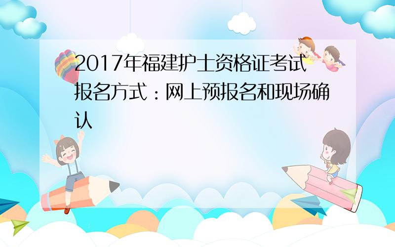 2017年福建护士资格证考试报名方式：网上预报名和现场确认