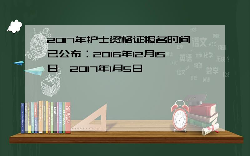 2017年护士资格证报名时间已公布：2016年12月15日一2017年1月5日