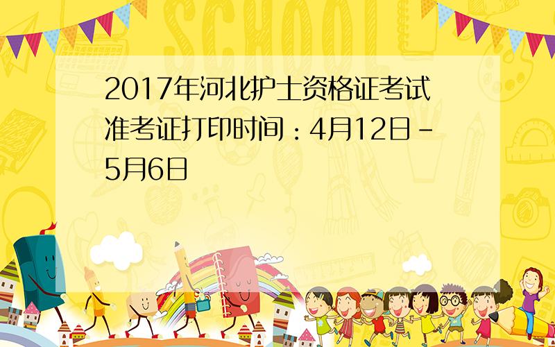 2017年河北护士资格证考试准考证打印时间：4月12日-5月6日