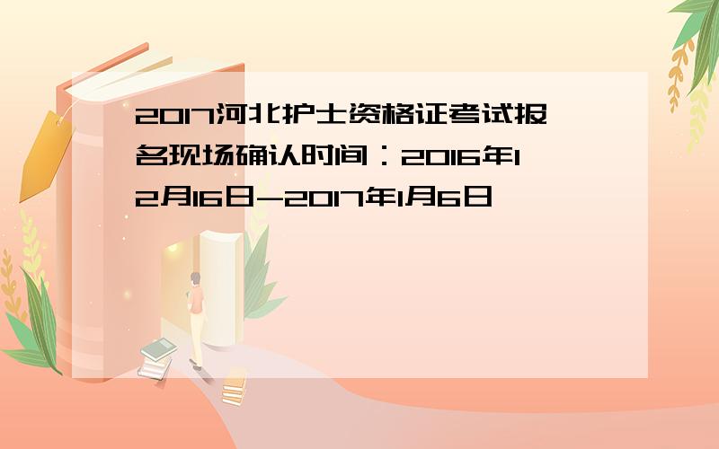 2017河北护士资格证考试报名现场确认时间：2016年12月16日-2017年1月6日