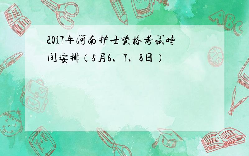 2017年河南护士资格考试时间安排（5月6、7、8日）