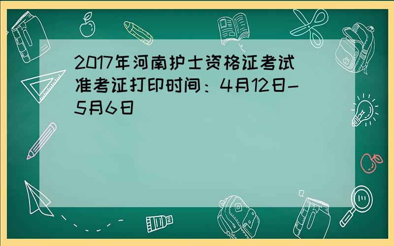 2017年河南护士资格证考试准考证打印时间：4月12日-5月6日