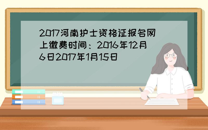 2017河南护士资格证报名网上缴费时间：2016年12月6日2017年1月15日