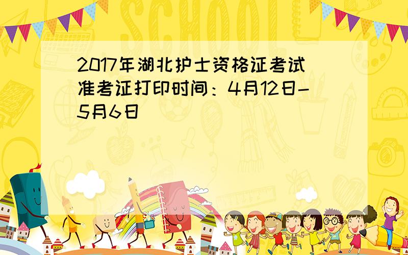 2017年湖北护士资格证考试准考证打印时间：4月12日-5月6日