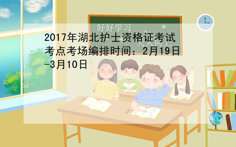 2017年湖北护士资格证考试考点考场编排时间：2月19日-3月10日