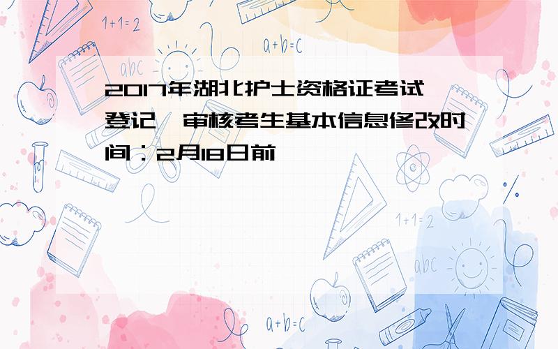 2017年湖北护士资格证考试登记、审核考生基本信息修改时间：2月18日前