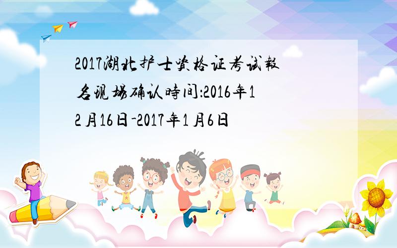 2017湖北护士资格证考试报名现场确认时间：2016年12月16日-2017年1月6日