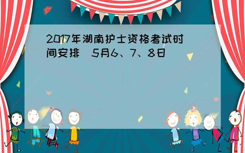 2017年湖南护士资格考试时间安排（5月6、7、8日）