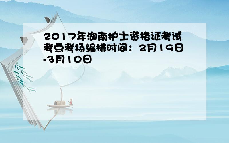 2017年湖南护士资格证考试考点考场编排时间：2月19日-3月10日