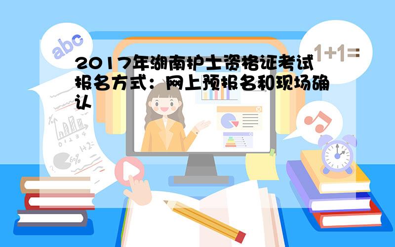 2017年湖南护士资格证考试报名方式：网上预报名和现场确认