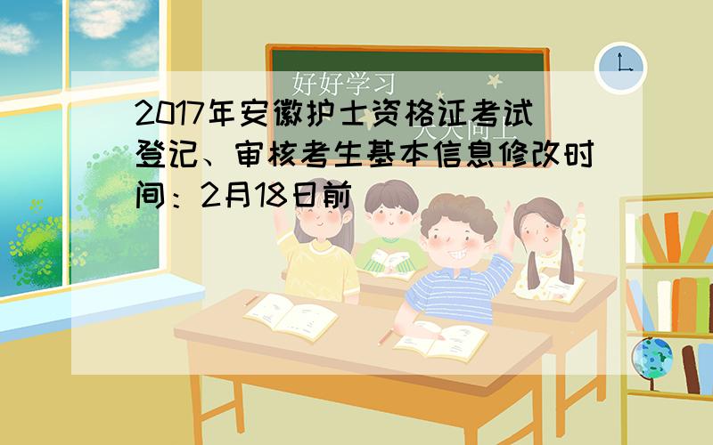 2017年安徽护士资格证考试登记、审核考生基本信息修改时间：2月18日前