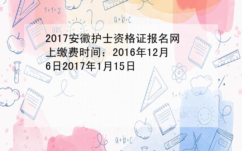 2017安徽护士资格证报名网上缴费时间：2016年12月6日2017年1月15日