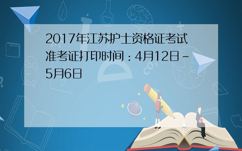 2017年江苏护士资格证考试准考证打印时间：4月12日-5月6日