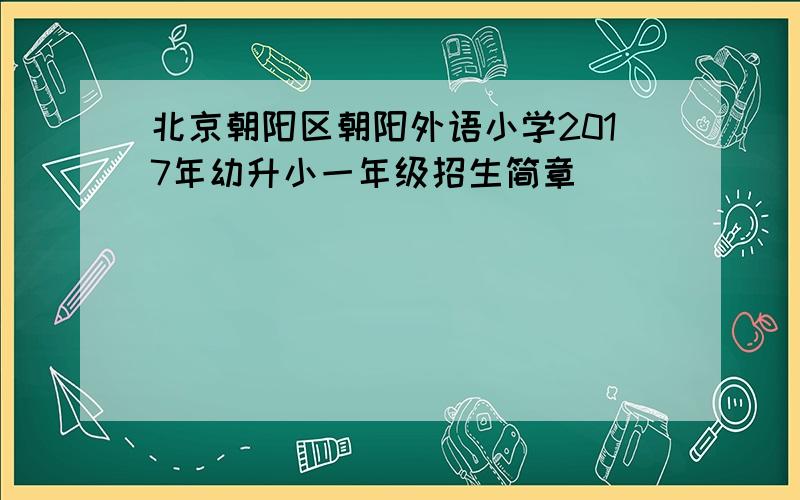 北京朝阳区朝阳外语小学2017年幼升小一年级招生简章