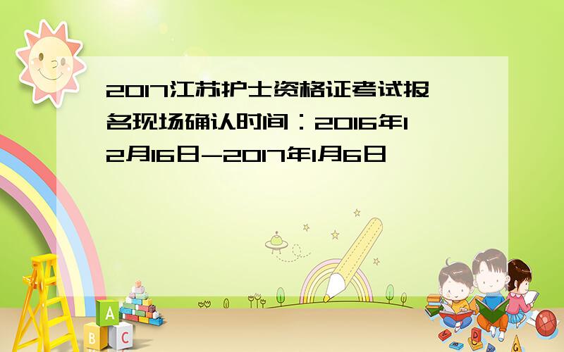 2017江苏护士资格证考试报名现场确认时间：2016年12月16日-2017年1月6日