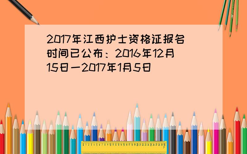 2017年江西护士资格证报名时间已公布：2016年12月15日一2017年1月5日