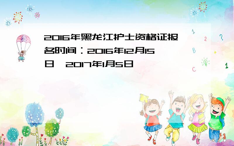 2016年黑龙江护士资格证报名时间：2016年12月15日一2017年1月5日