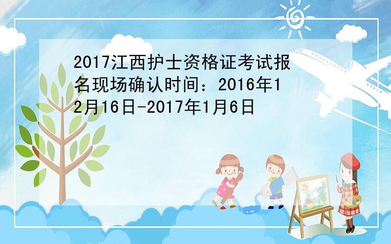 2017江西护士资格证考试报名现场确认时间：2016年12月16日-2017年1月6日