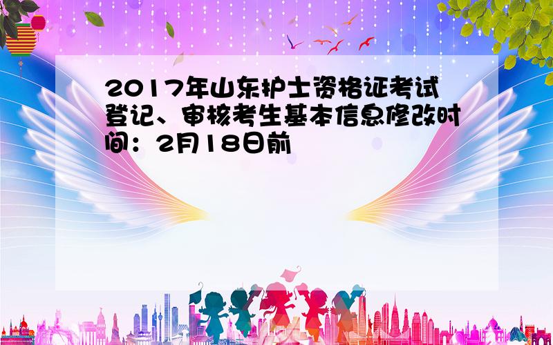 2017年山东护士资格证考试登记、审核考生基本信息修改时间：2月18日前