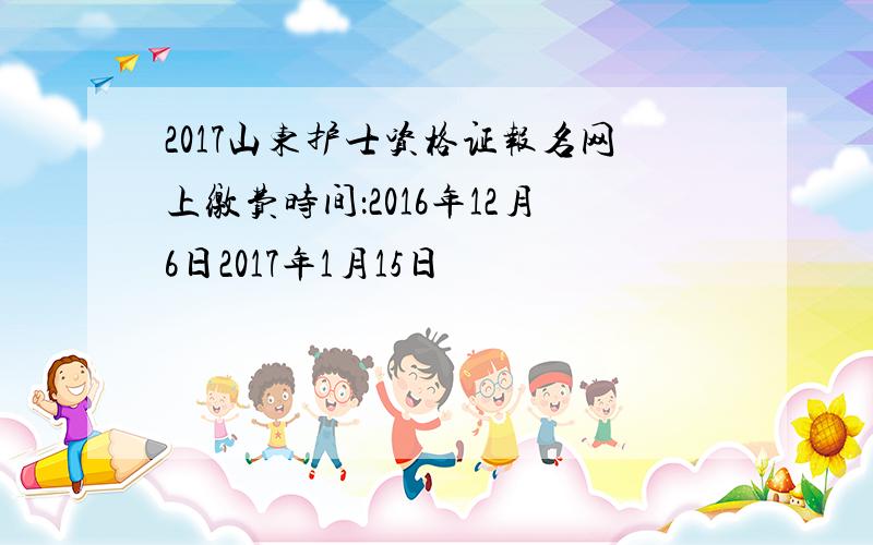 2017山东护士资格证报名网上缴费时间：2016年12月6日2017年1月15日