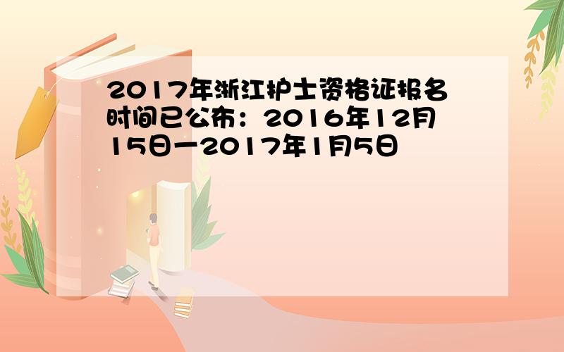 2017年浙江护士资格证报名时间已公布：2016年12月15日一2017年1月5日