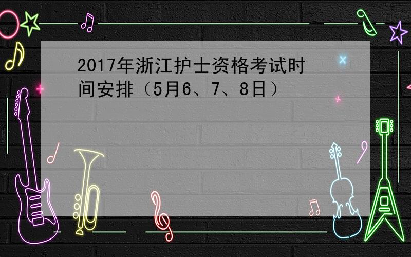 2017年浙江护士资格考试时间安排（5月6、7、8日）