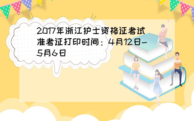 2017年浙江护士资格证考试准考证打印时间：4月12日-5月6日