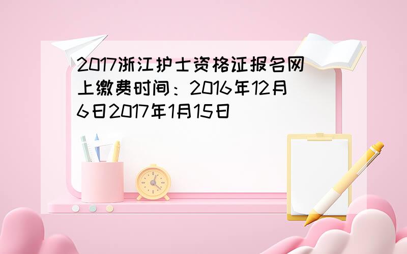 2017浙江护士资格证报名网上缴费时间：2016年12月6日2017年1月15日