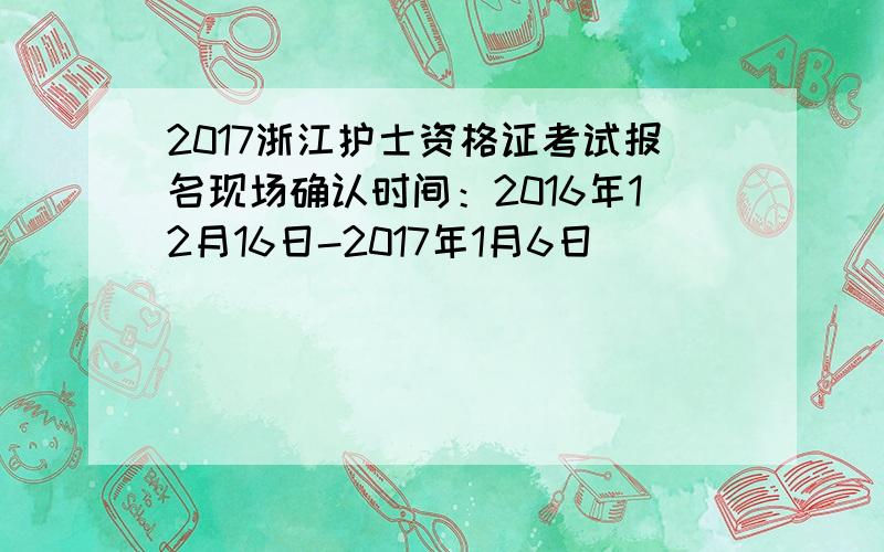 2017浙江护士资格证考试报名现场确认时间：2016年12月16日-2017年1月6日