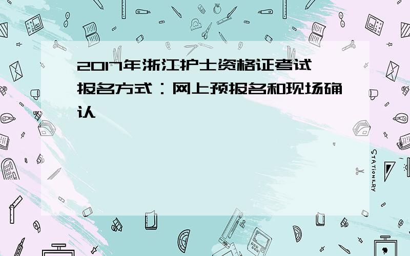 2017年浙江护士资格证考试报名方式：网上预报名和现场确认