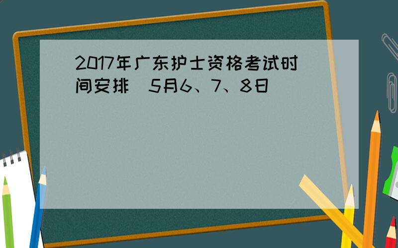 2017年广东护士资格考试时间安排（5月6、7、8日）