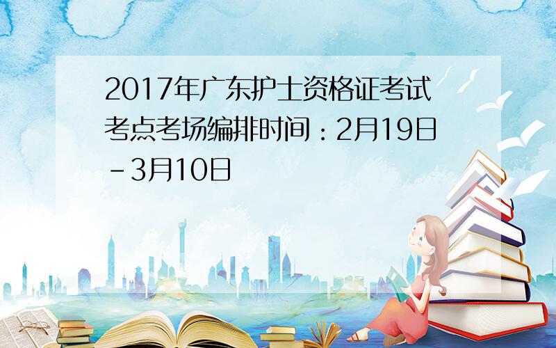 2017年广东护士资格证考试考点考场编排时间：2月19日-3月10日