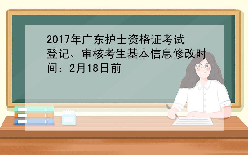 2017年广东护士资格证考试登记、审核考生基本信息修改时间：2月18日前