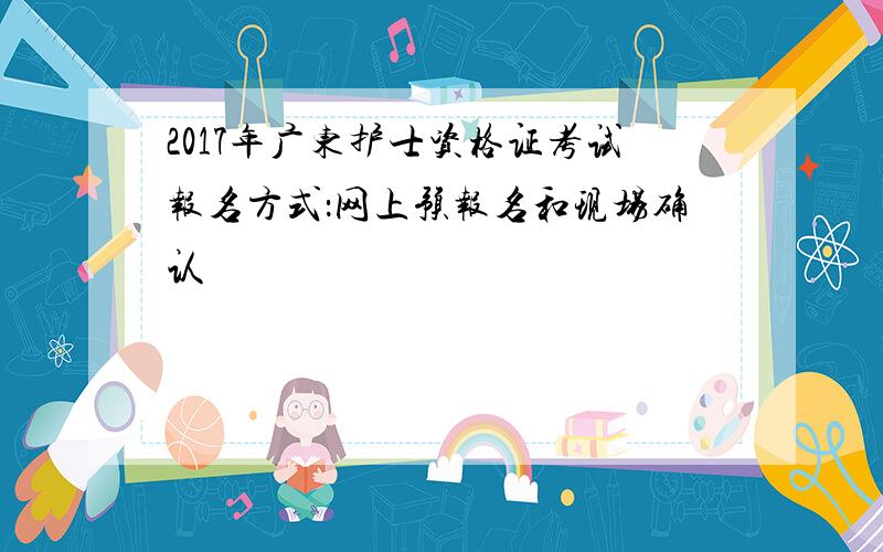 2017年广东护士资格证考试报名方式：网上预报名和现场确认