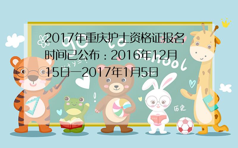 2017年重庆护士资格证报名时间已公布：2016年12月15日一2017年1月5日