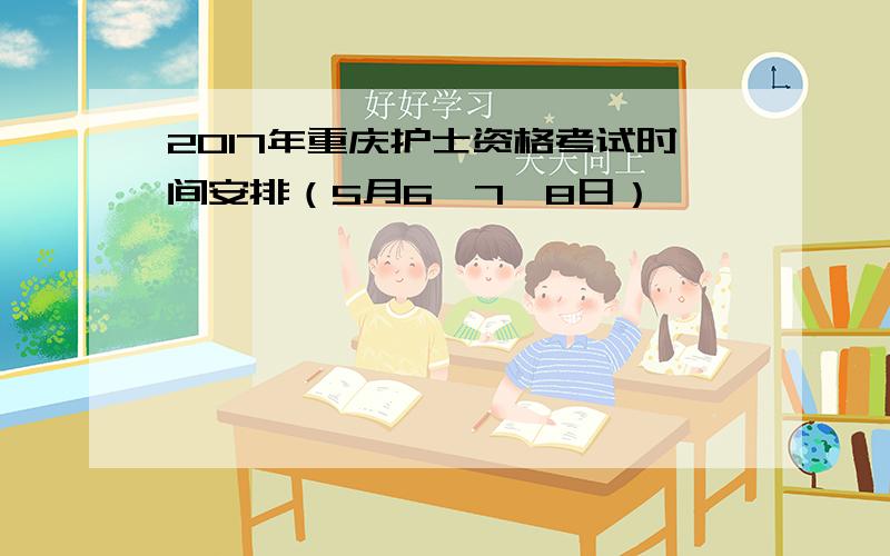 2017年重庆护士资格考试时间安排（5月6、7、8日）