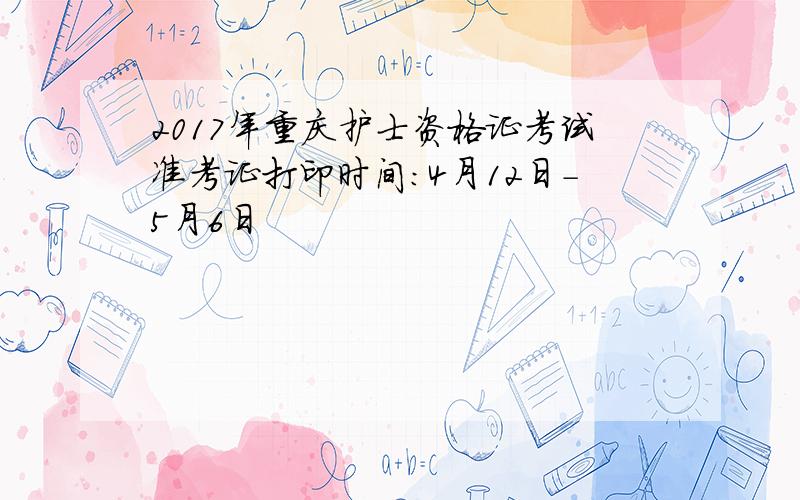 2017年重庆护士资格证考试准考证打印时间：4月12日-5月6日