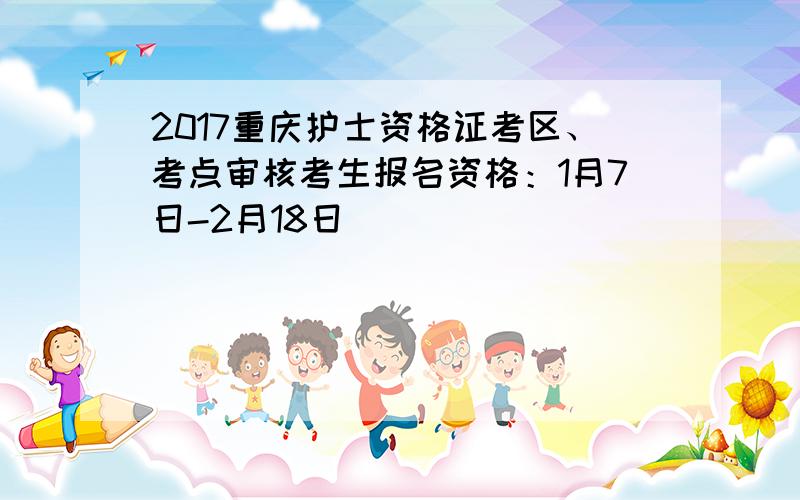 2017重庆护士资格证考区、考点审核考生报名资格：1月7日-2月18日