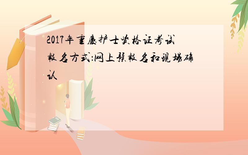 2017年重庆护士资格证考试报名方式：网上预报名和现场确认