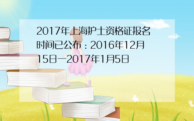 2017年上海护士资格证报名时间已公布：2016年12月15日一2017年1月5日