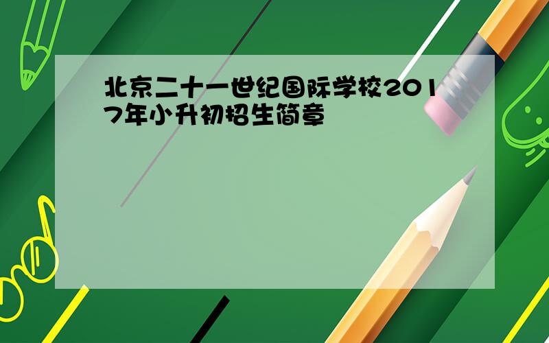 北京二十一世纪国际学校2017年小升初招生简章