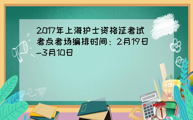 2017年上海护士资格证考试考点考场编排时间：2月19日-3月10日