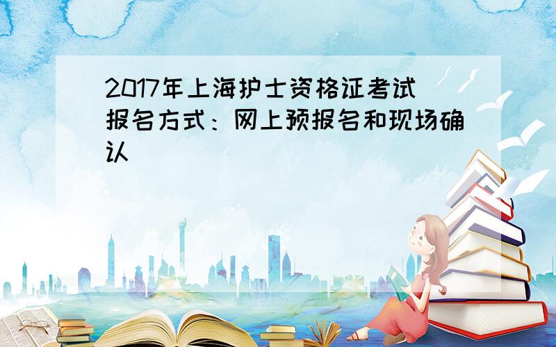 2017年上海护士资格证考试报名方式：网上预报名和现场确认