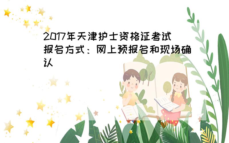 2017年天津护士资格证考试报名方式：网上预报名和现场确认