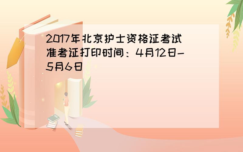 2017年北京护士资格证考试准考证打印时间：4月12日-5月6日