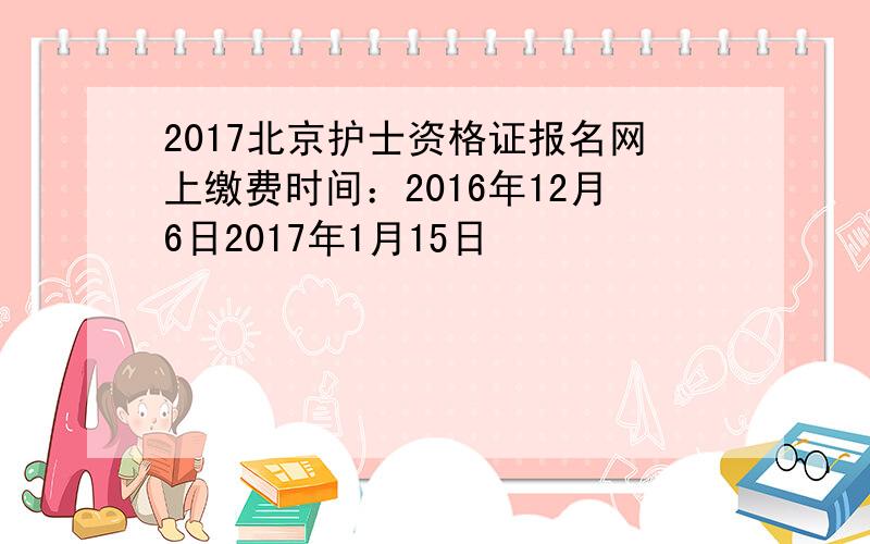 2017北京护士资格证报名网上缴费时间：2016年12月6日2017年1月15日