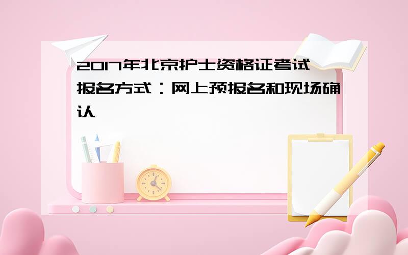 2017年北京护士资格证考试报名方式：网上预报名和现场确认