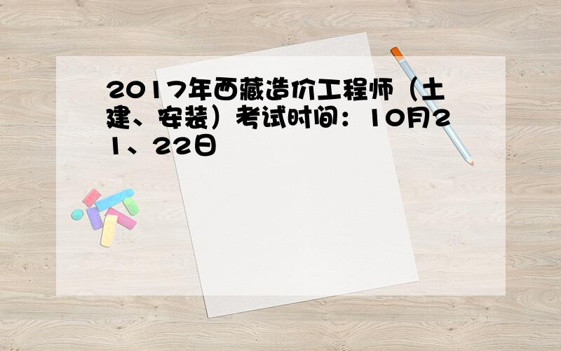 2017年西藏造价工程师（土建、安装）考试时间：10月21、22日